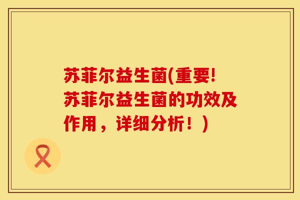 苏菲尔益生菌(重要!苏菲尔益生菌的功效及作用，详细分析！)