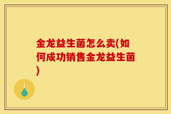 金龙益生菌怎么卖(如何成功销售金龙益生菌)