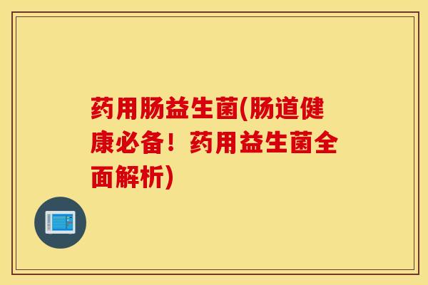 药用肠益生菌(肠道健康必备！药用益生菌全面解析)