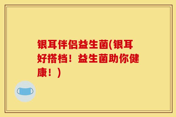 银耳伴侣益生菌(银耳好搭档！益生菌助你健康！)