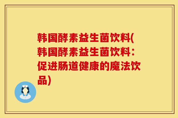韩国酵素益生菌饮料(韩国酵素益生菌饮料：促进肠道健康的魔法饮品)