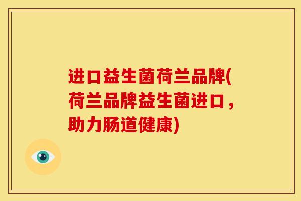 进口益生菌荷兰品牌(荷兰品牌益生菌进口，助力肠道健康)