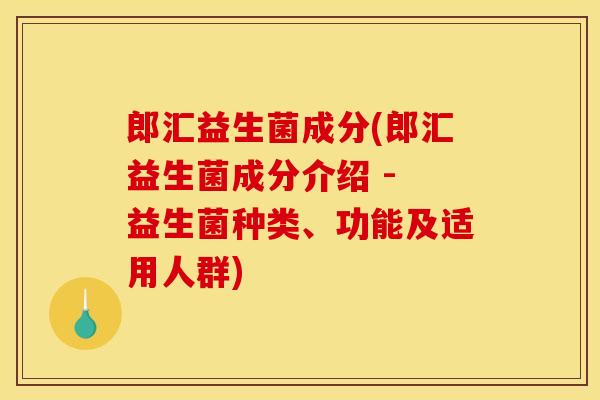 郎汇益生菌成分(郎汇益生菌成分介绍 - 益生菌种类、功能及适用人群)