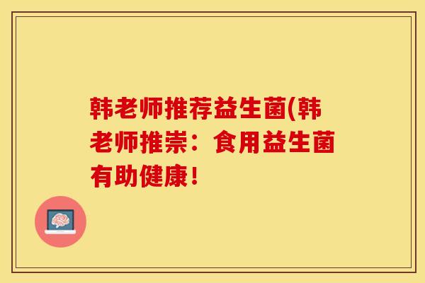 韩老师推荐益生菌(韩老师推崇：食用益生菌有助健康！