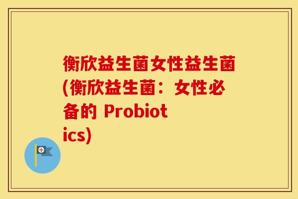 衡欣益生菌女性益生菌(衡欣益生菌：女性必备的 Probiotics)