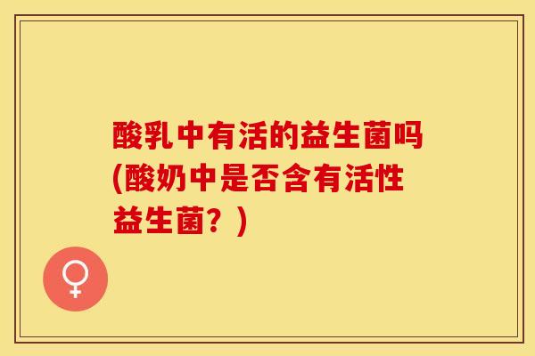 酸乳中有活的益生菌吗(酸奶中是否含有活性益生菌？)