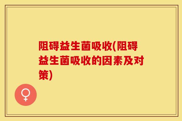 阻碍益生菌吸收(阻碍益生菌吸收的因素及对策)