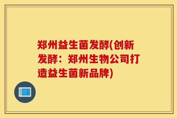 郑州益生菌发酵(创新发酵：郑州生物公司打造益生菌新品牌)