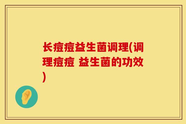 长痘痘益生菌调理(调理痘痘 益生菌的功效)