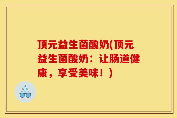 顶元益生菌酸奶(顶元益生菌酸奶：让肠道健康，享受美味！)