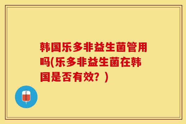 韩国乐多非益生菌管用吗(乐多非益生菌在韩国是否有效？)