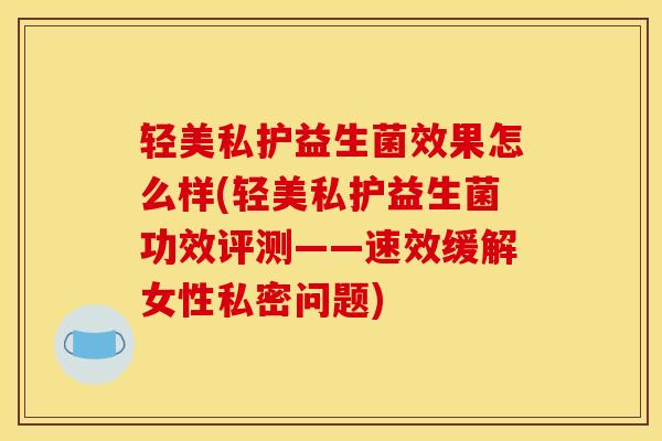 轻美私护益生菌效果怎么样(轻美私护益生菌功效评测——速效缓解女性私密问题)