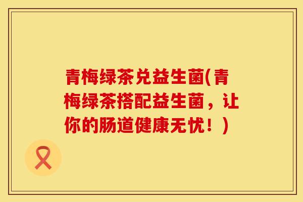 青梅绿茶兑益生菌(青梅绿茶搭配益生菌，让你的肠道健康无忧！)