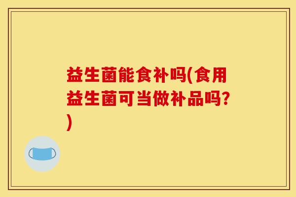 益生菌能食补吗(食用益生菌可当做补品吗？)