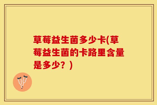 草莓益生菌多少卡(草莓益生菌的卡路里含量是多少？)