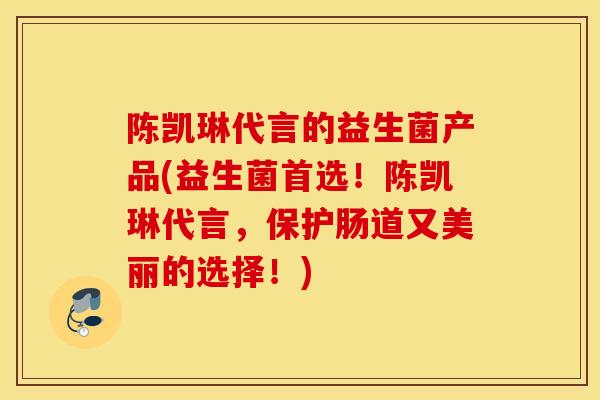 陈凯琳代言的益生菌产品(益生菌首选！陈凯琳代言，保护肠道又美丽的选择！)