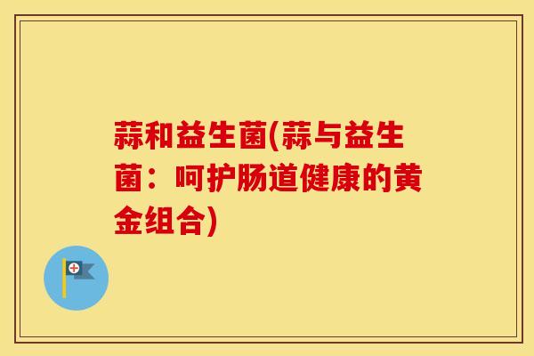 蒜和益生菌(蒜与益生菌：呵护肠道健康的黄金组合)
