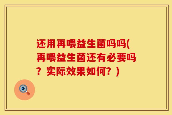 还用再喂益生菌吗吗(再喂益生菌还有必要吗？实际效果如何？)