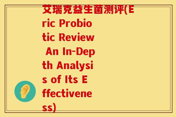艾瑞克益生菌测评(Eric Probiotic Review An In-Depth Analysis of Its Effectiveness)