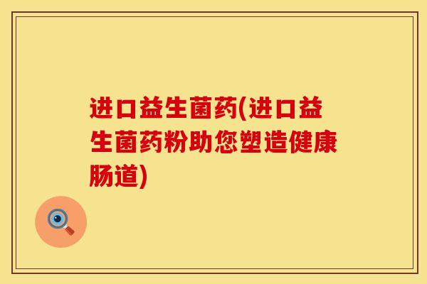 进口益生菌药(进口益生菌药粉助您塑造健康肠道)