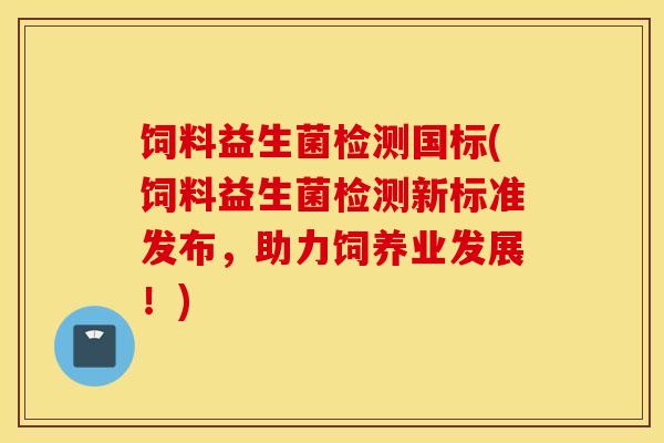饲料益生菌检测国标(饲料益生菌检测新标准发布，助力饲养业发展！)