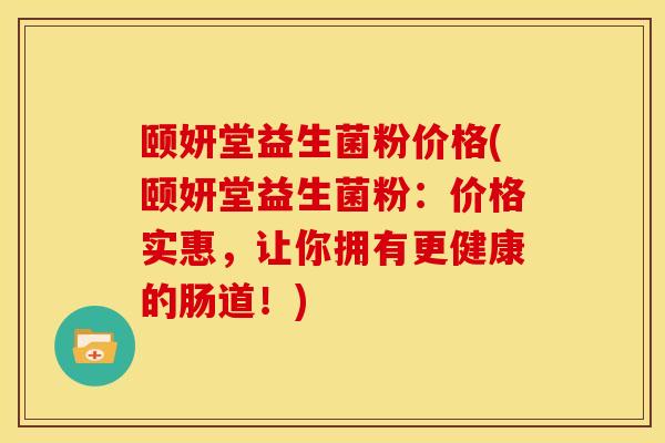 颐妍堂益生菌粉价格(颐妍堂益生菌粉：价格实惠，让你拥有更健康的肠道！)