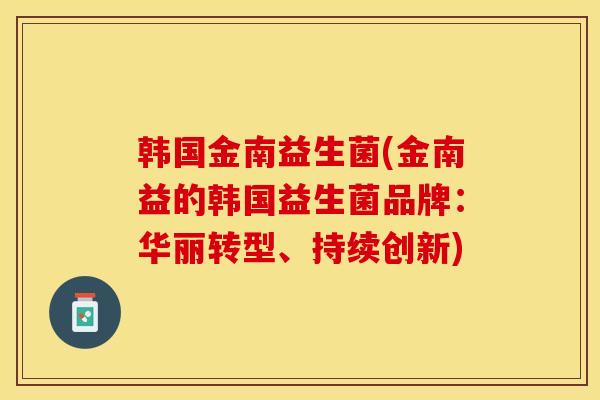 韩国金南益生菌(金南益的韩国益生菌品牌：华丽转型、持续创新)