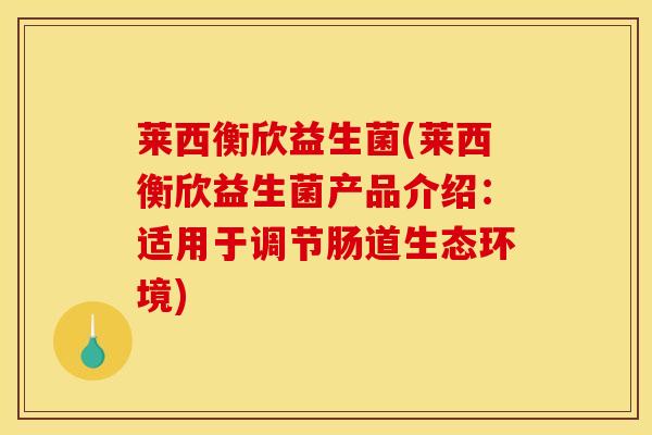 莱西衡欣益生菌(莱西衡欣益生菌产品介绍：适用于调节肠道生态环境)