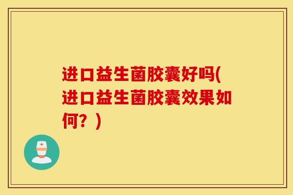 进口益生菌胶囊好吗(进口益生菌胶囊效果如何？)