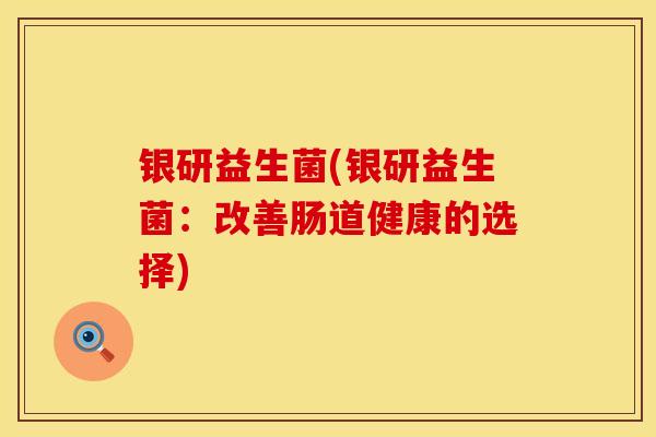 银研益生菌(银研益生菌：改善肠道健康的选择)