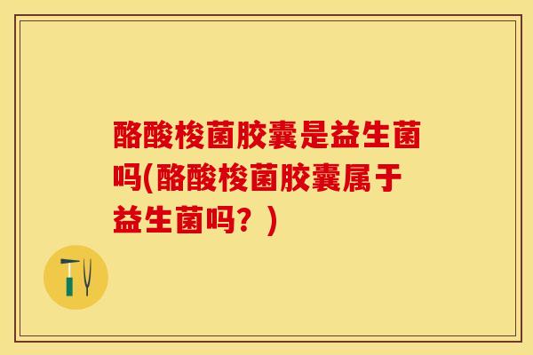酪酸梭菌胶囊是益生菌吗(酪酸梭菌胶囊属于益生菌吗？)