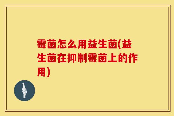 霉菌怎么用益生菌(益生菌在抑制霉菌上的作用)