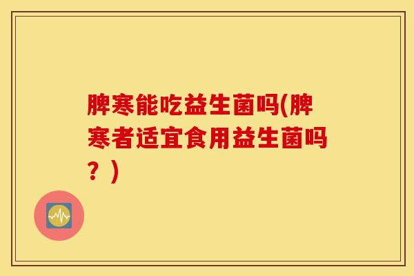 脾寒能吃益生菌吗(脾寒者适宜食用益生菌吗？)