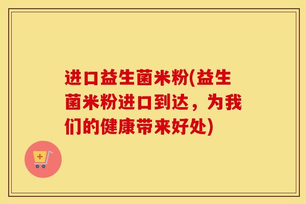 进口益生菌米粉(益生菌米粉进口到达，为我们的健康带来好处)