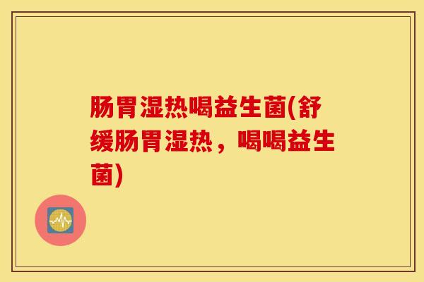 肠胃湿热喝益生菌(舒缓肠胃湿热，喝喝益生菌)