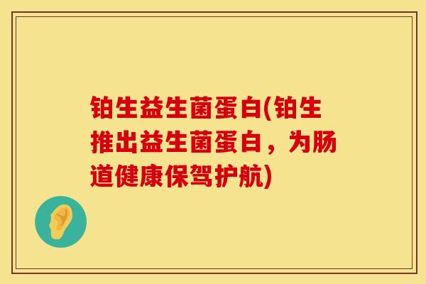 铂生益生菌蛋白(铂生推出益生菌蛋白，为肠道健康保驾护航)