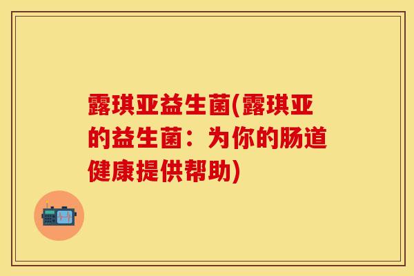 露琪亚益生菌(露琪亚的益生菌：为你的肠道健康提供帮助)
