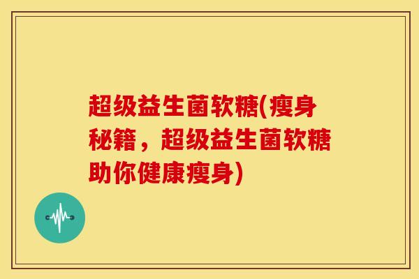 超级益生菌软糖(瘦身秘籍，超级益生菌软糖助你健康瘦身)
