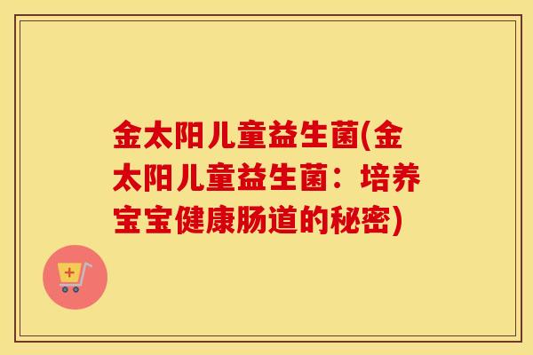 金太阳儿童益生菌(金太阳儿童益生菌：培养宝宝健康肠道的秘密)