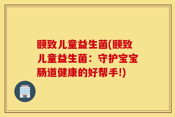 颐致儿童益生菌(颐致儿童益生菌：守护宝宝肠道健康的好帮手!)