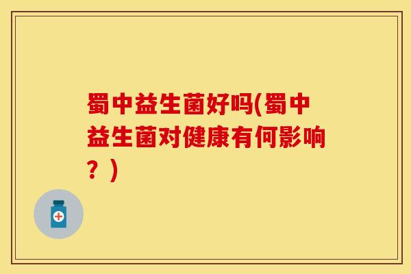 蜀中益生菌好吗(蜀中益生菌对健康有何影响？)