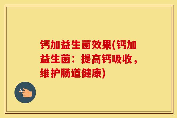 钙加益生菌效果(钙加益生菌：提高钙吸收，维护肠道健康)