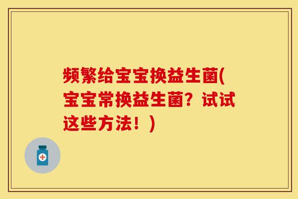 频繁给宝宝换益生菌(宝宝常换益生菌？试试这些方法！)