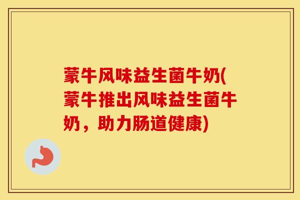 蒙牛风味益生菌牛奶(蒙牛推出风味益生菌牛奶，助力肠道健康)
