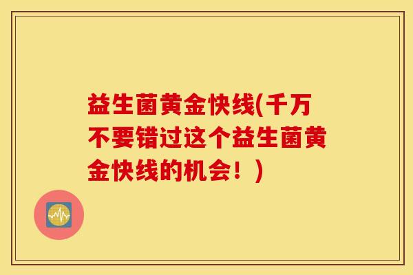 益生菌黄金快线(千万不要错过这个益生菌黄金快线的机会！)