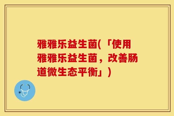 雅雅乐益生菌(「使用雅雅乐益生菌，改善肠道微生态平衡」)