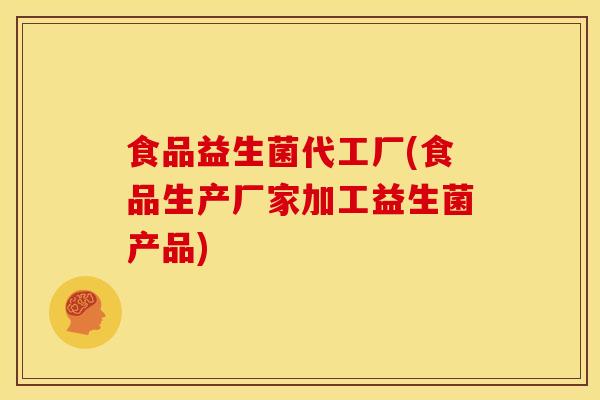 食品益生菌代工厂(食品生产厂家加工益生菌产品)
