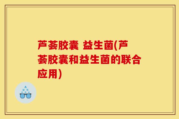 芦荟胶囊 益生菌(芦荟胶囊和益生菌的联合应用)