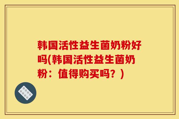 韩国活性益生菌奶粉好吗(韩国活性益生菌奶粉：值得购买吗？)