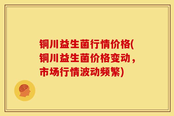 铜川益生菌行情价格(铜川益生菌价格变动，市场行情波动频繁)